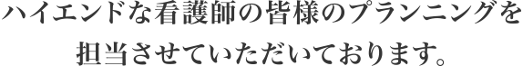 ハイエンドな看護師の皆様のプランニングを担当させていただいております。