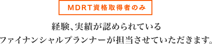MDRT資格取得者のみ:経験、実績が認められているファイナンシャルプランナーが担当させていただきます。