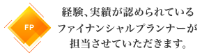 MDRT資格取得者のみ:経験、実績が認められているファイナンシャルプランナーが担当させていただきます。