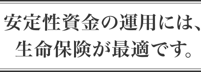 安定性資金の運用には、生命保険が最適です。