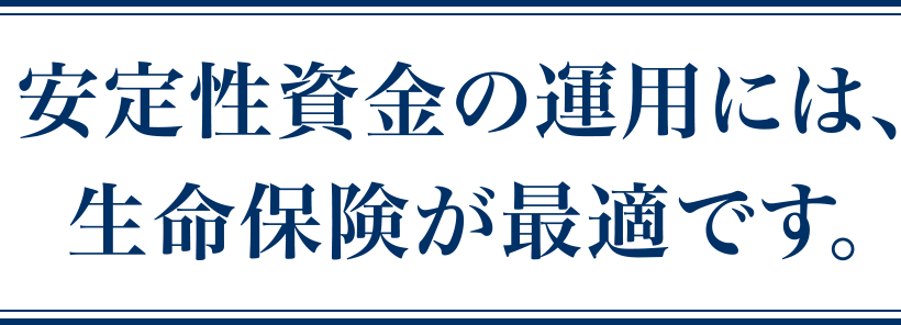 安定性資金の運用には、生命保険が最適です。
