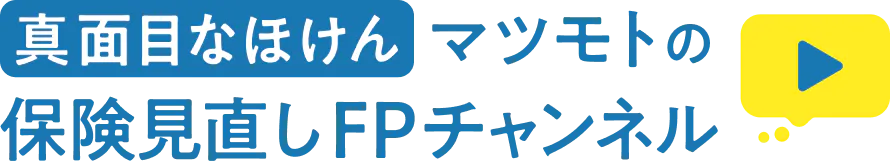 真面目なほけんマツモトの保険見直しFPチャンネル